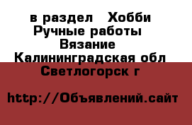  в раздел : Хобби. Ручные работы » Вязание . Калининградская обл.,Светлогорск г.